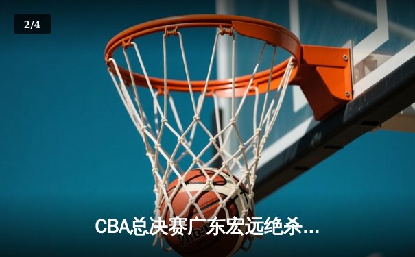 CBA总决赛广东宏远绝杀辽宁本钢 赵睿关键三分锁定胜局 - 2