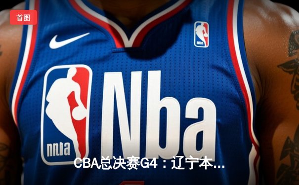 CBA总决赛G4：辽宁本钢加时险胜浙江广厦，总比分3-1夺赛点