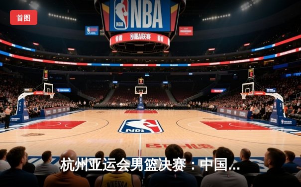 杭州亚运会男篮决赛：中国队75-72险胜黎巴嫩 赵继伟关键三分定乾坤