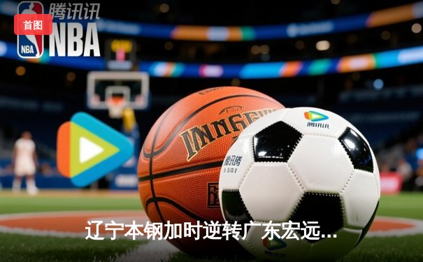 辽宁本钢加时逆转广东宏远 CBA半决赛上演史诗级对决