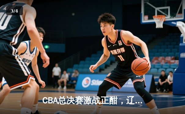CBA总决赛激战正酣，辽宁男篮加时力克广东再下一城 - 3