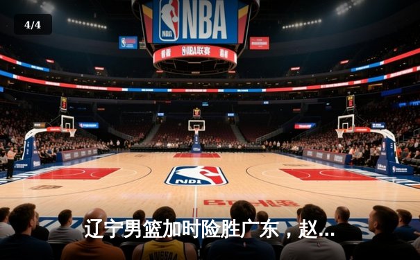 辽宁男篮加时险胜广东，赵继伟35分率队夺赛点 - 4