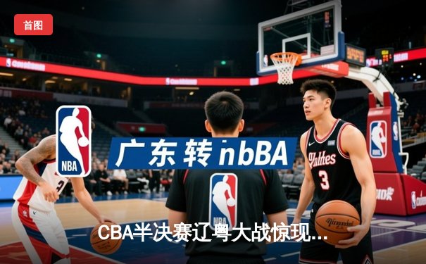 CBA半决赛辽粤大战惊现双加时 张镇麟35+9献绝命封盖