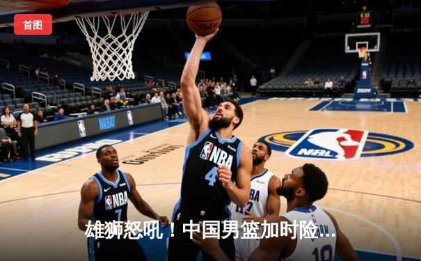 雄狮怒吼！中国男篮加时险胜澳大利亚，周琦30+15统治内线